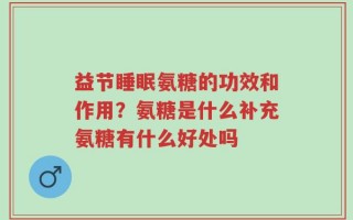 益节睡眠氨糖的功效和作用？氨糖是什么补充氨糖有什么好处吗