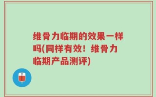 维骨力临期的效果一样吗(同样有效！维骨力临期产品测评)