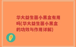 华大益生菌小黑盒有用吗(华大益生菌小黑盒的功效与作用详解)