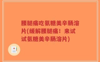 腰腿痛吃氨糖美辛肠溶片(缓解腰腿痛！来试试氨糖美辛肠溶片)