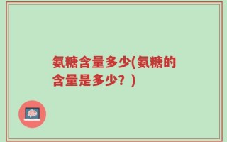 氨糖含量多少(氨糖的含量是多少？)