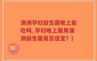 澳洲孕妇益生菌晚上能吃吗_孕妇晚上服用澳洲益生菌是否适宜？)