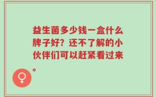 益生菌多少钱一盒什么牌子好？还不了解的小伙伴们可以赶紧看过来。