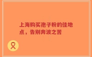 上海购买孢子粉的佳地点，告别奔波之苦