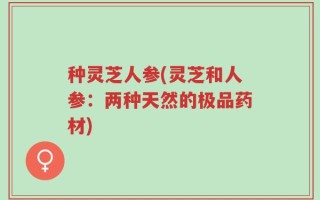种灵芝人参(灵芝和人参：两种天然的极品药材)
