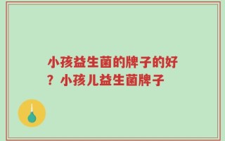 小孩益生菌的牌子的好？小孩儿益生菌牌子