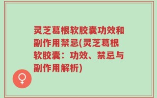 灵芝葛根软胶囊功效和副作用禁忌(灵芝葛根软胶囊：功效、禁忌与副作用解析)