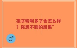 孢子粉喝多了会怎么样？你想不到的后果”
