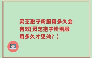 灵芝孢子粉服用多久会有效(灵芝孢子粉需服用多久才见效？)