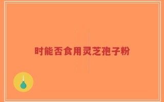 时能否食用灵芝孢子粉