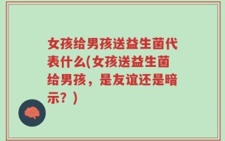 女孩给男孩送益生菌代表什么(女孩送益生菌给男孩，是友谊还是暗示？)