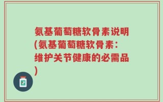 氨基葡萄糖软骨素说明(氨基葡萄糖软骨素：维护关节健康的必需品)