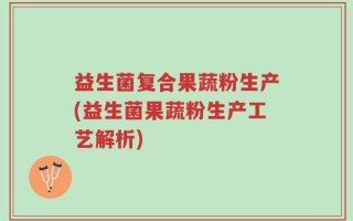 益生菌复合果蔬粉生产(益生菌果蔬粉生产工艺解析)