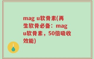 mag u软骨素(再生软骨必备：mag u软骨素，50倍吸收效能)