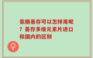 氨糖善存可以怎样用呢？善存多维元素片进口和国内的区别