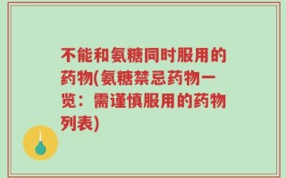 不能和氨糖同时服用的药物(氨糖禁忌药物一览：需谨慎服用的药物列表)