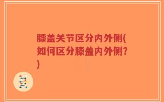 膝盖关节区分内外侧(如何区分膝盖内外侧？)