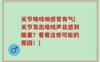 关节咯吱响感觉有气(关节发出咯吱声且感到酸重？看看这些可能的原因！)
