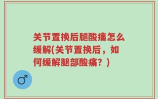 关节置换后腿酸痛怎么缓解(关节置换后，如何缓解腿部酸痛？)
