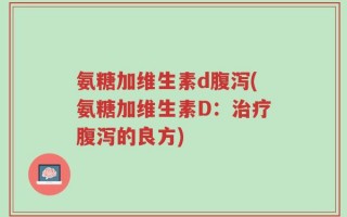 氨糖加维生素d腹泻(氨糖加维生素D：治疗腹泻的良方)