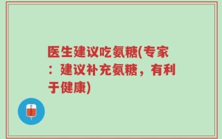 医生建议吃氨糖(专家：建议补充氨糖，有利于健康)