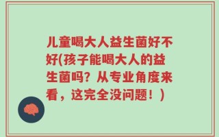 儿童喝大人益生菌好不好(孩子能喝大人的益生菌吗？从专业角度来看，这完全没问题！)