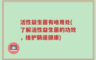 活性益生菌有啥用处(了解活性益生菌的功效，维护肠道健康)