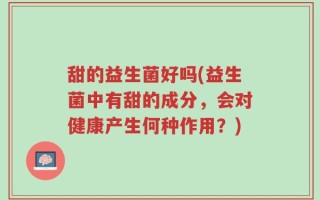 甜的益生菌好吗(益生菌中有甜的成分，会对健康产生何种作用？)
