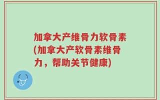 加拿大产维骨力软骨素(加拿大产软骨素维骨力，帮助关节健康)