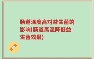肠道温度高对益生菌的影响(肠道高温降低益生菌效果)