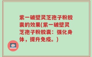 紫一破壁灵芝孢子粉胶囊的效果(紫一破壁灵芝孢子粉胶囊：强化身体，提升免疫。)