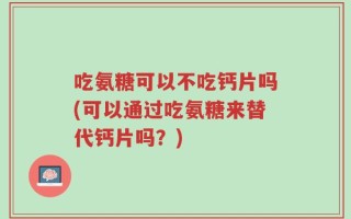 吃氨糖可以不吃钙片吗(可以通过吃氨糖来替代钙片吗？)