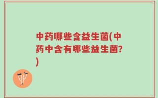 中药哪些含益生菌(中药中含有哪些益生菌？)