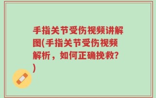 手指关节受伤视频讲解图(手指关节受伤视频解析，如何正确挽救？)
