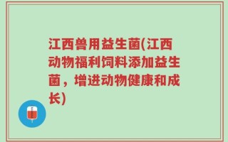 江西兽用益生菌(江西动物福利饲料添加益生菌，增进动物健康和成长)