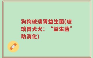 狗狗玻璃胃益生菌(玻璃胃犬犬：“益生菌”助消化)