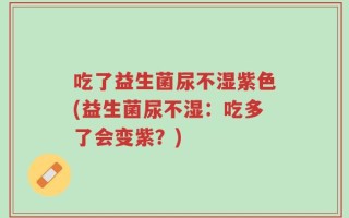 吃了益生菌尿不湿紫色(益生菌尿不湿：吃多了会变紫？)