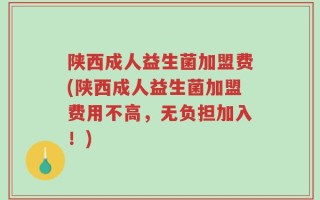 陕西成人益生菌加盟费(陕西成人益生菌加盟费用不高，无负担加入！)