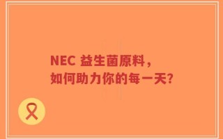 NEC 益生菌原料，如何助力你的每一天？