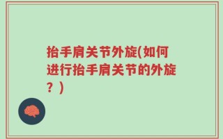 抬手肩关节外旋(如何进行抬手肩关节的外旋？)