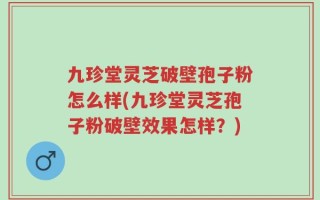 九珍堂灵芝破壁孢子粉怎么样(九珍堂灵芝孢子粉破壁效果怎样？)