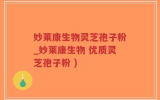 妙莱康生物灵芝孢子粉_妙莱康生物 优质灵芝孢子粉 )