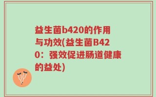 益生菌b420的作用与功效(益生菌B420：强效促进肠道健康的益处)