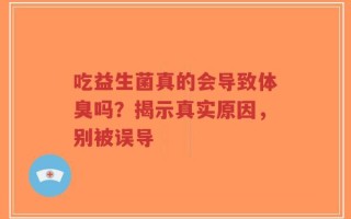 吃益生菌真的会导致体臭吗？揭示真实原因，别被误导