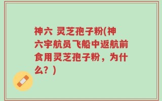 神六 灵芝孢子粉(神六宇航员飞船中返航前食用灵芝孢子粉，为什么？)