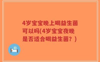 4岁宝宝晚上喝益生菌可以吗(4岁宝宝夜晚是否适合喝益生菌？)