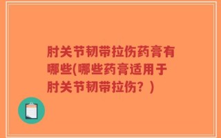肘关节韧带拉伤药膏有哪些(哪些药膏适用于肘关节韧带拉伤？)