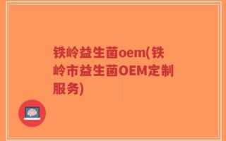 铁岭益生菌oem(铁岭市益生菌OEM定制服务)