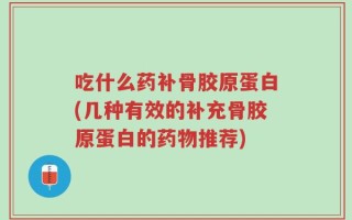 吃什么药补骨胶原蛋白(几种有效的补充骨胶原蛋白的药物推荐)