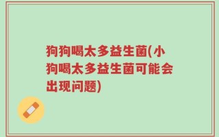 狗狗喝太多益生菌(小狗喝太多益生菌可能会出现问题)